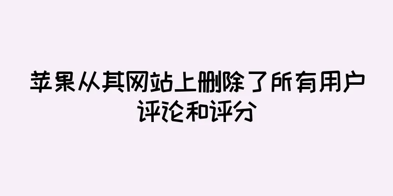 苹果从其网站上删除了所有用户评论和评分