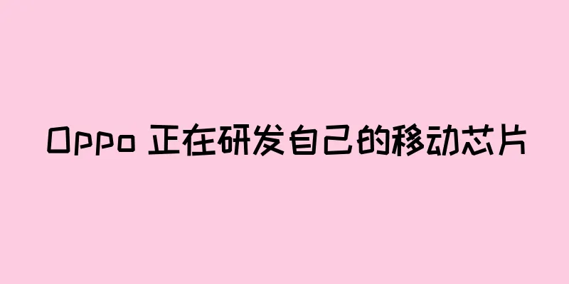 Oppo 正在研发自己的移动芯片