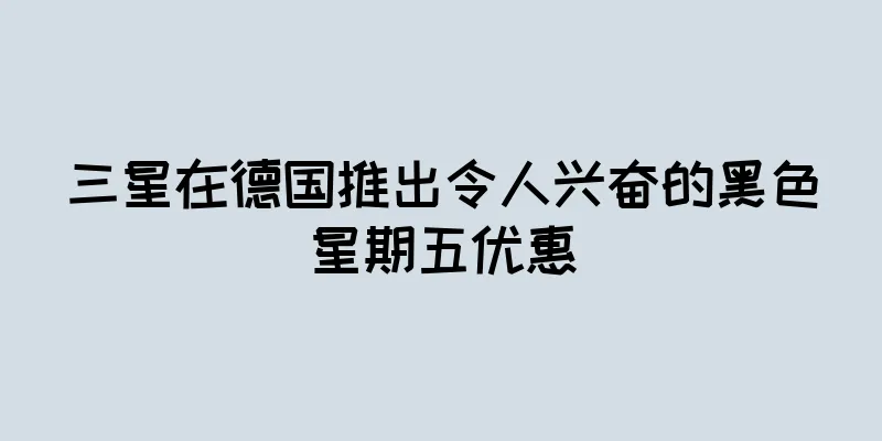 三星在德国推出令人兴奋的黑色星期五优惠
