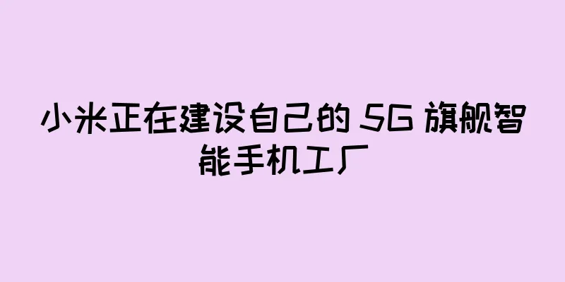 小米正在建设自己的 5G 旗舰智能手机工厂