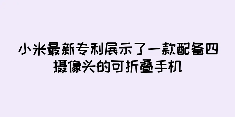 小米最新专利展示了一款配备四摄像头的可折叠手机