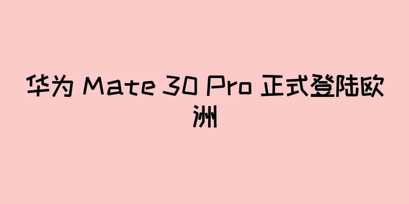 华为 Mate 30 Pro 正式登陆欧洲