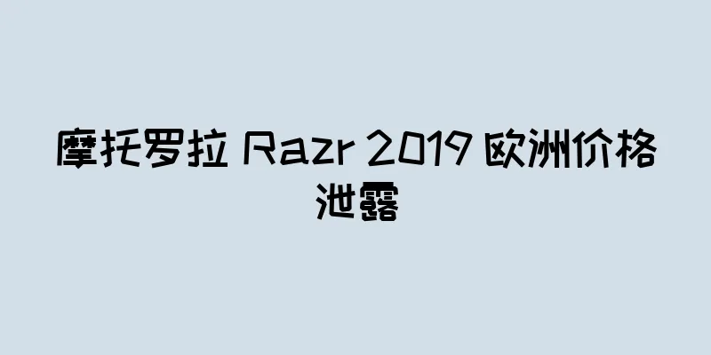 摩托罗拉 Razr 2019 欧洲价格泄露