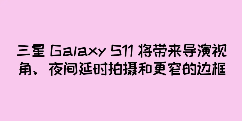 三星 Galaxy S11 将带来导演视角、夜间延时拍摄和更窄的边框