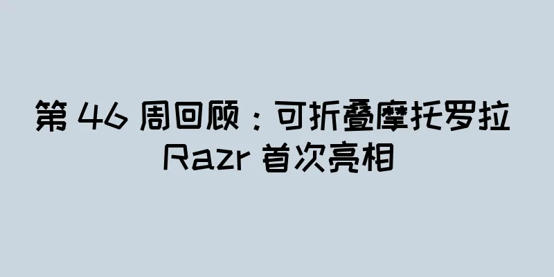 第 46 周回顾：可折叠摩托罗拉 Razr 首次亮相