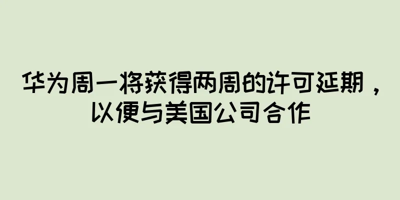 华为周一将获得两周的许可延期，以便与美国公司合作