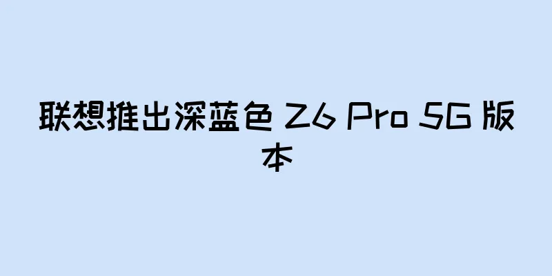 联想推出深蓝色 Z6 Pro 5G 版本