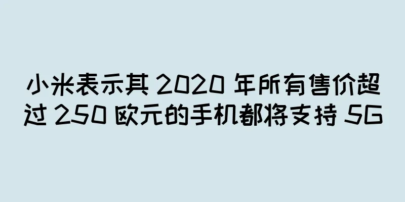 小米表示其 2020 年所有售价超过 250 欧元的手机都将支持 5G