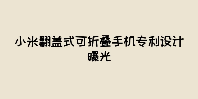 小米翻盖式可折叠手机专利设计曝光