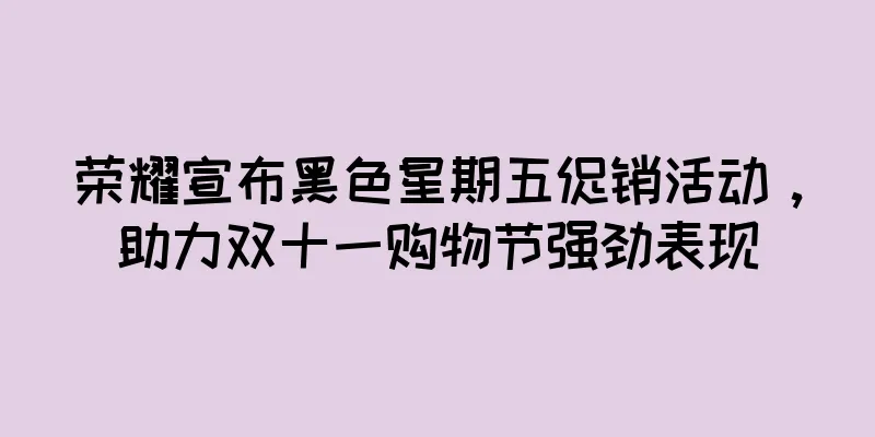 荣耀宣布黑色星期五促销活动，助力双十一购物节强劲表现