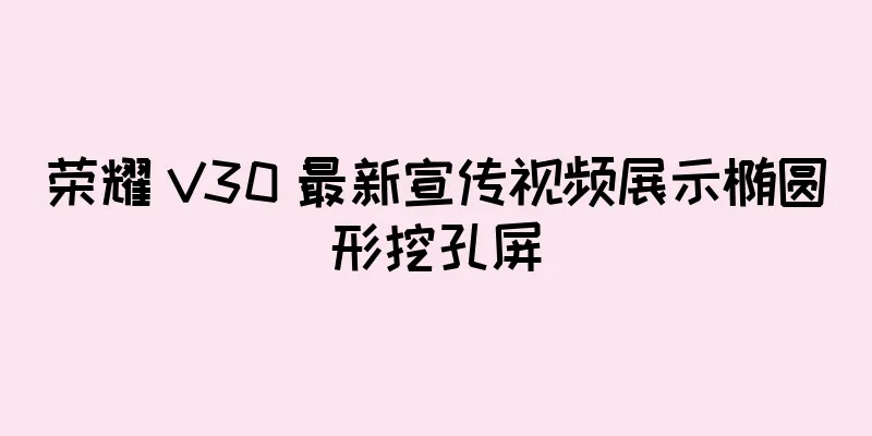 荣耀 V30 最新宣传视频展示椭圆形挖孔屏