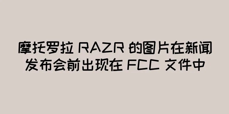 摩托罗拉 RAZR 的图片在新闻发布会前出现在 FCC 文件中