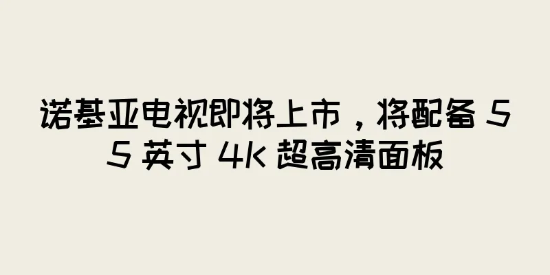 诺基亚电视即将上市，将配备 55 英寸 4K 超高清面板