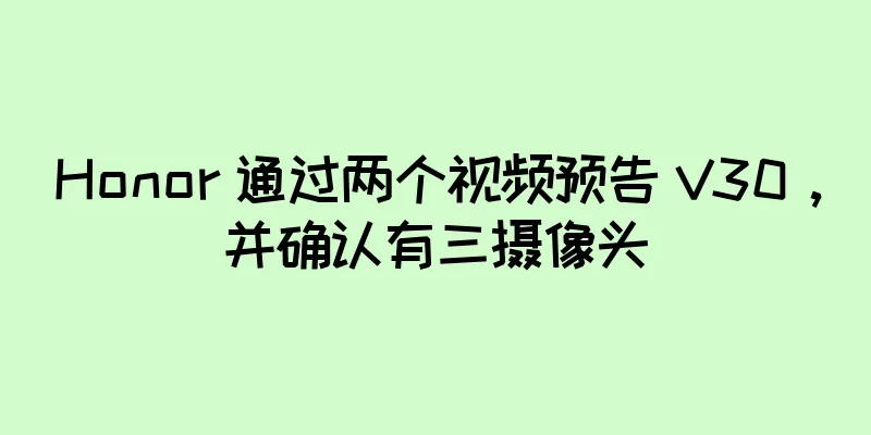 Honor 通过两个视频预告 V30，并确认有三摄像头