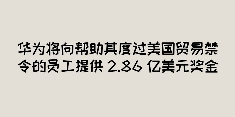 华为将向帮助其度过美国贸易禁令的员工提供 2.86 亿美元奖金