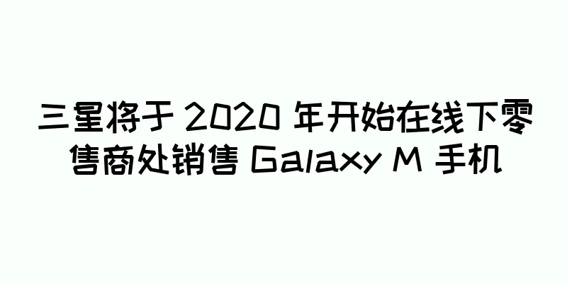三星将于 2020 年开始在线下零售商处销售 Galaxy M 手机