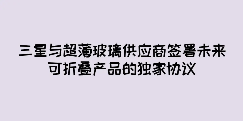 三星与超薄玻璃供应商签署未来可折叠产品的独家协议