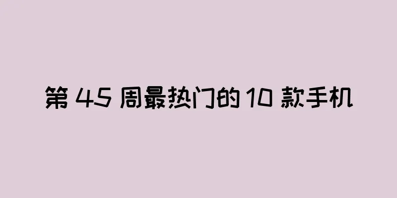 第 45 周最热门的 10 款手机