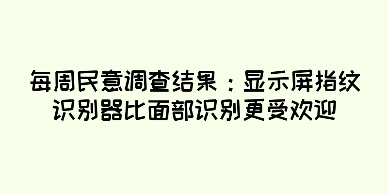 每周民意调查结果：显示屏指纹识别器比面部识别更受欢迎
