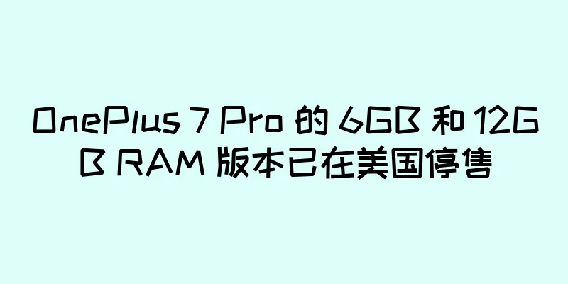 OnePlus 7 Pro 的 6GB 和 12GB RAM 版本已在美国停售