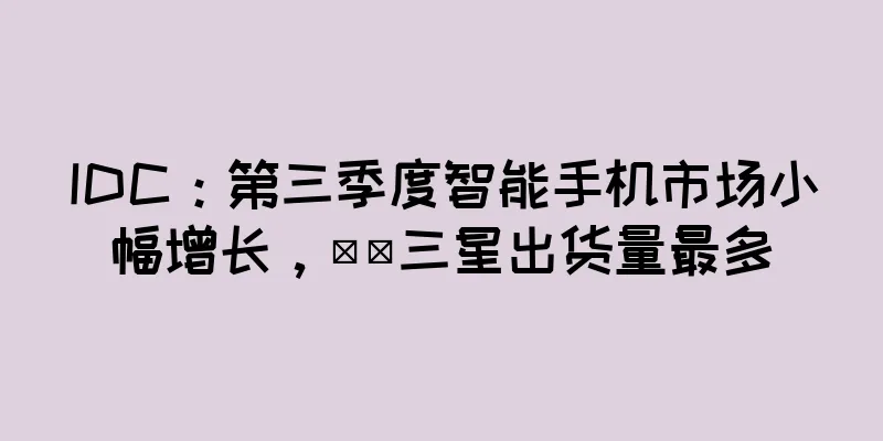 IDC：第三季度智能手机市场小幅增长，​​三星出货量最多