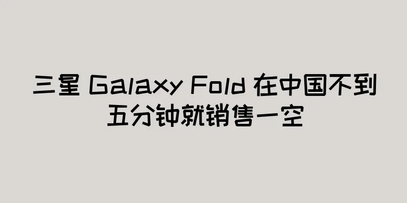 三星 Galaxy Fold 在中国不到五分钟就销售一空