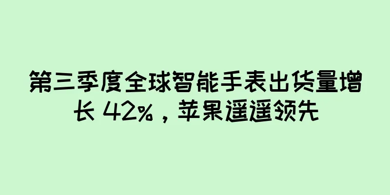 第三季度全球智能手表出货量增长 42%，苹果遥遥领先
