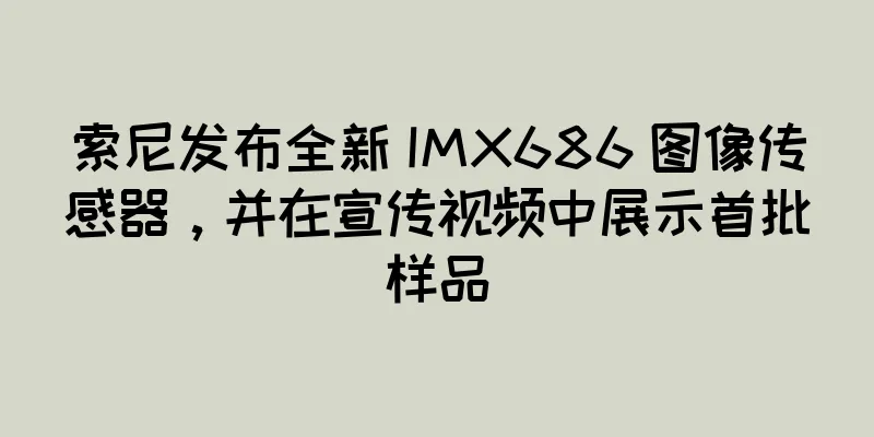 索尼发布全新 IMX686 图像传感器，并在宣传视频中展示首批样品