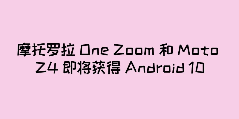 摩托罗拉 One Zoom 和 Moto Z4 即将获得 Android 10