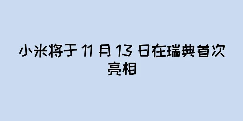 小米将于 11 月 13 日在瑞典首次亮相