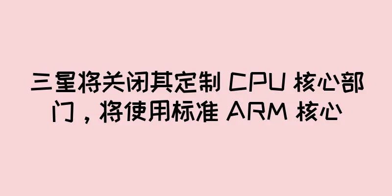 三星将关闭其定制 CPU 核心部门，将使用标准 ARM 核心