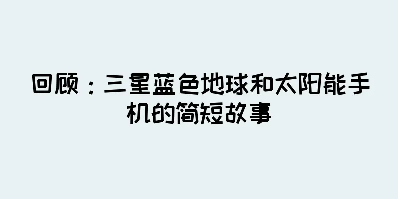 回顾：三星蓝色地球和太阳能手机的简短故事