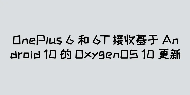 OnePlus 6 和 6T 接收基于 Android 10 的 OxygenOS 10 更新