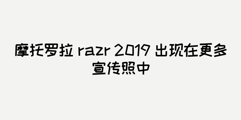 摩托罗拉 razr 2019 出现在更多宣传照中