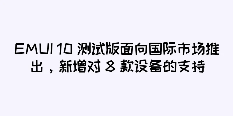 EMUI 10 测试版面向国际市场推出，新增对 8 款设备的支持