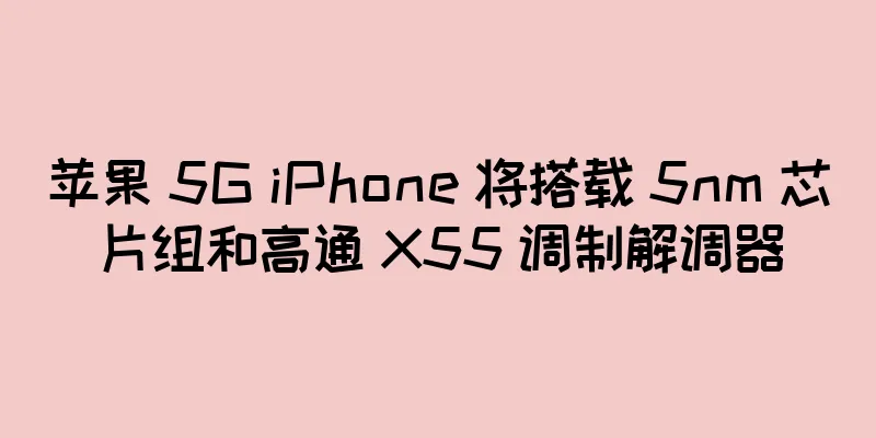 苹果 5G iPhone 将搭载 5nm 芯片组和高通 X55 调制解调器