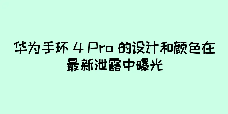 华为手环 4 Pro 的设计和颜色在最新泄露中曝光
