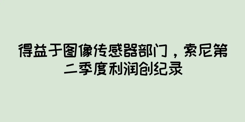 得益于图像传感器部门，索尼第二季度利润创纪录