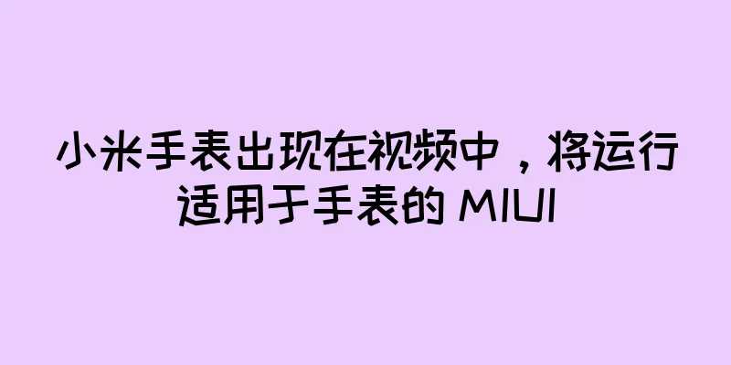 小米手表出现在视频中，将运行适用于手表的 MIUI