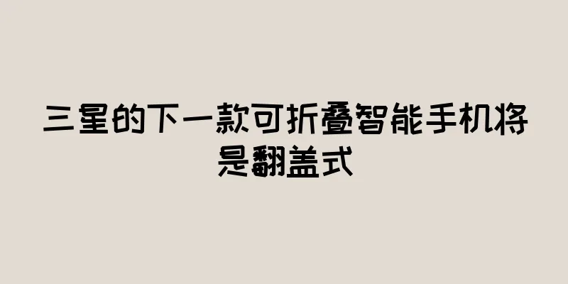 三星的下一款可折叠智能手机将是翻盖式