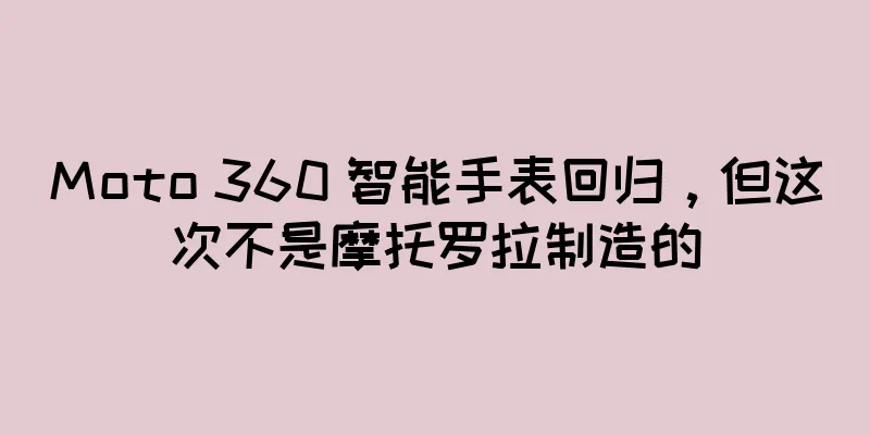 Moto 360 智能手表回归，但这次不是摩托罗拉制造的