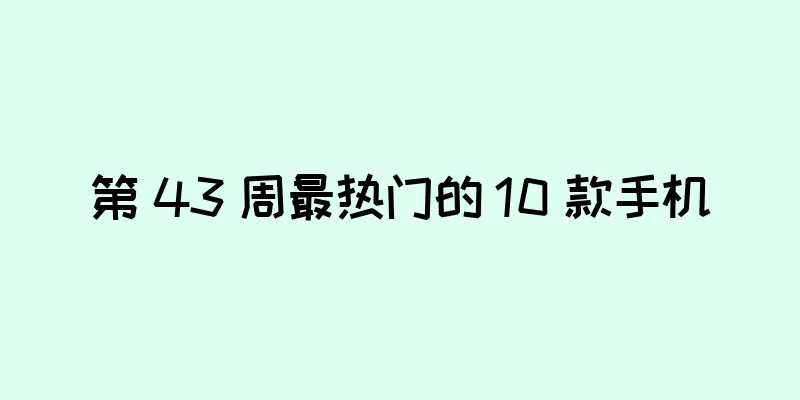 第 43 周最热门的 10 款手机