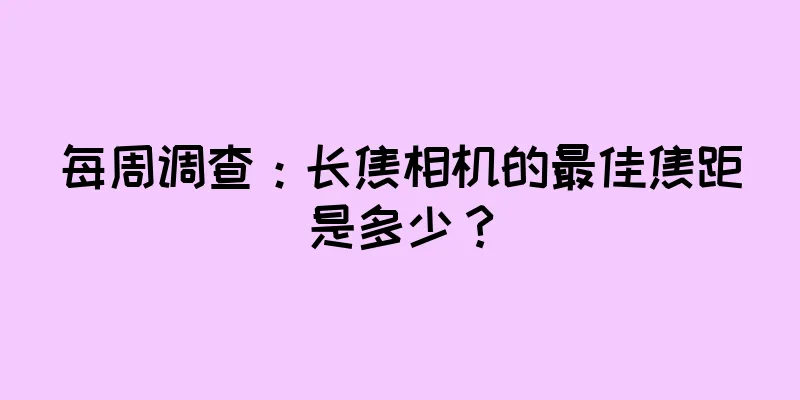 每周调查：长焦相机的最佳焦距是多少？