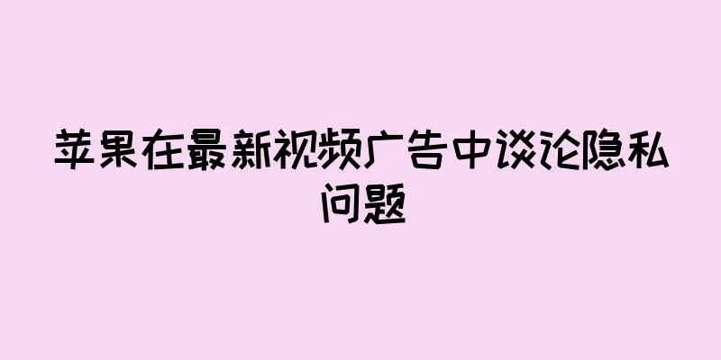 苹果在最新视频广告中谈论隐私问题