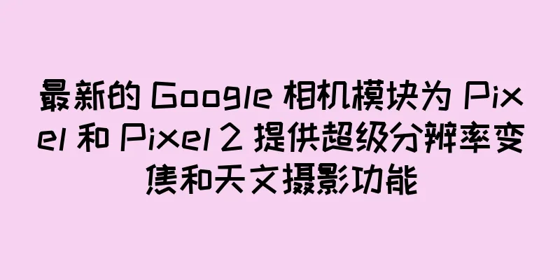 最新的 Google 相机模块为 Pixel 和 Pixel 2 提供超级分辨率变焦和天文摄影功能