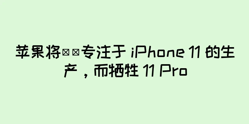 苹果将​​专注于 iPhone 11 的生产，而牺牲 11 Pro