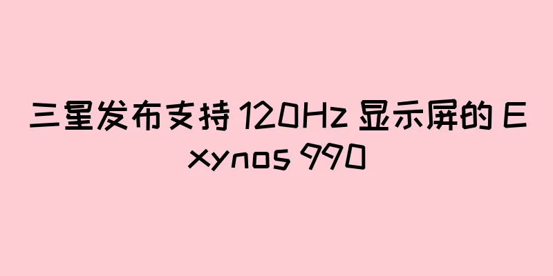 三星发布支持 120Hz 显示屏的 Exynos 990
