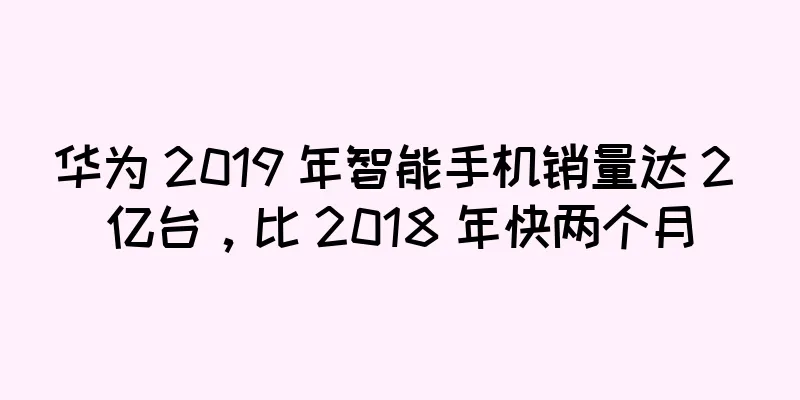华为 2019 年智能手机销量达 2 亿台，比 2018 年快两个月