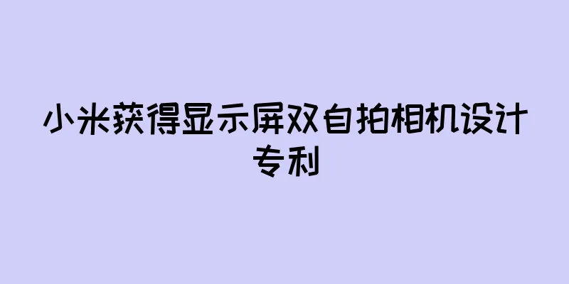 小米获得显示屏双自拍相机设计专利