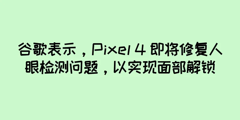 谷歌表示，Pixel 4 即将修复人眼检测问题，以实现面部解锁